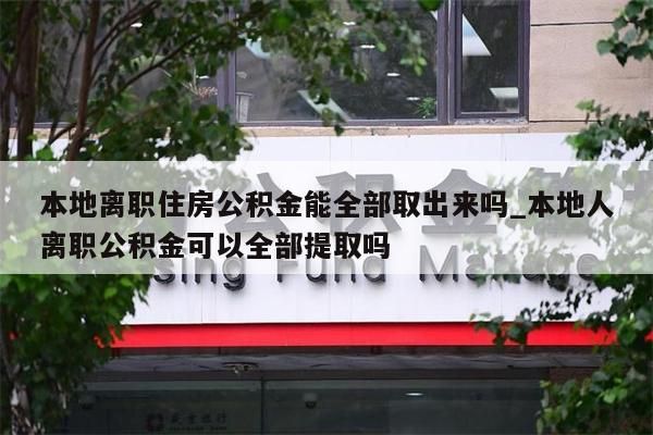 本地离职住房公积金能全部取出来吗_本地人离职公积金可以全部提取吗